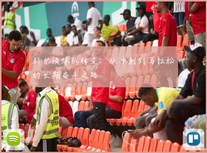 科尔谈球队转变：从冲刺到马拉松的长期奋斗之路