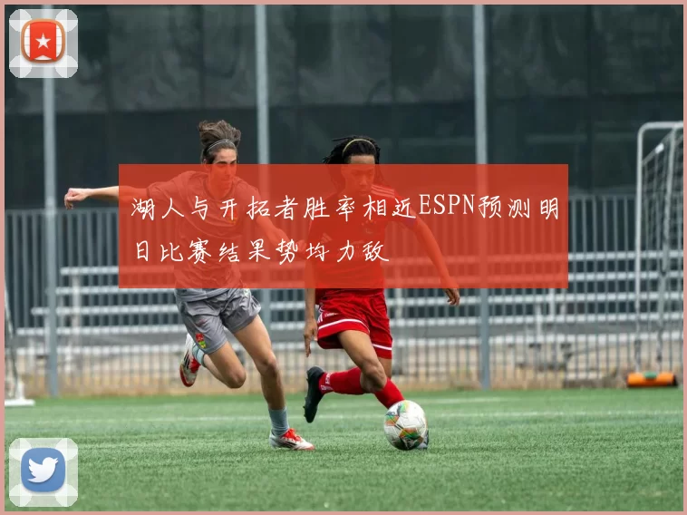 湖人与开拓者胜率相近ESPN预测明日比赛结果势均力敌