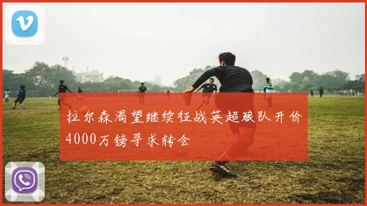 拉尔森渴望继续征战英超狼队开价4000万镑寻求转会