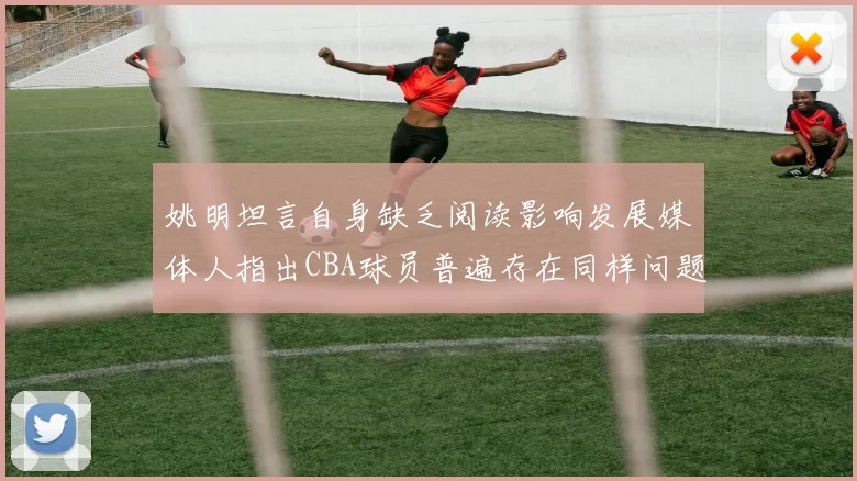 姚明坦言自身缺乏阅读影响发展媒体人指出CBA球员普遍存在同样问题