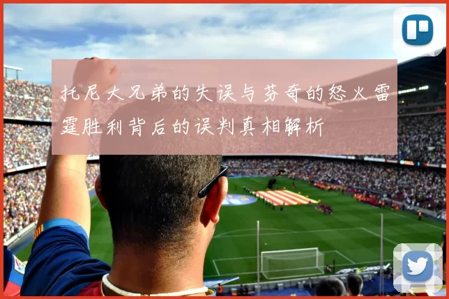 托尼大兄弟的失误与芬奇的怒火雷霆胜利背后的误判真相解析
