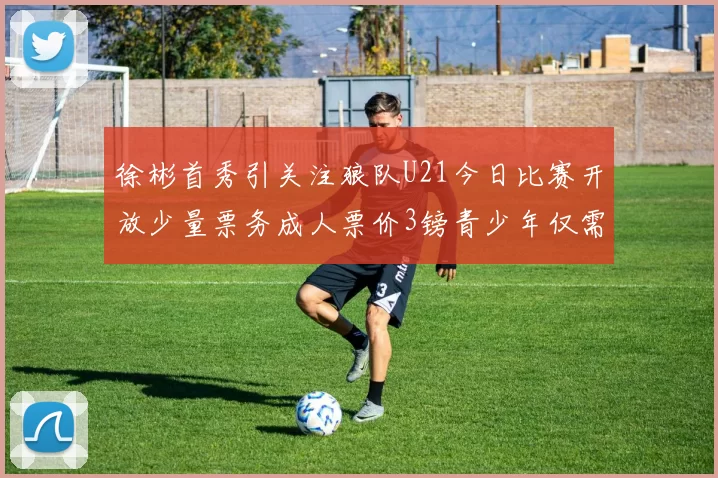 徐彬首秀引关注狼队U21今日比赛开放少量票务成人票价3镑青少年仅需1镑