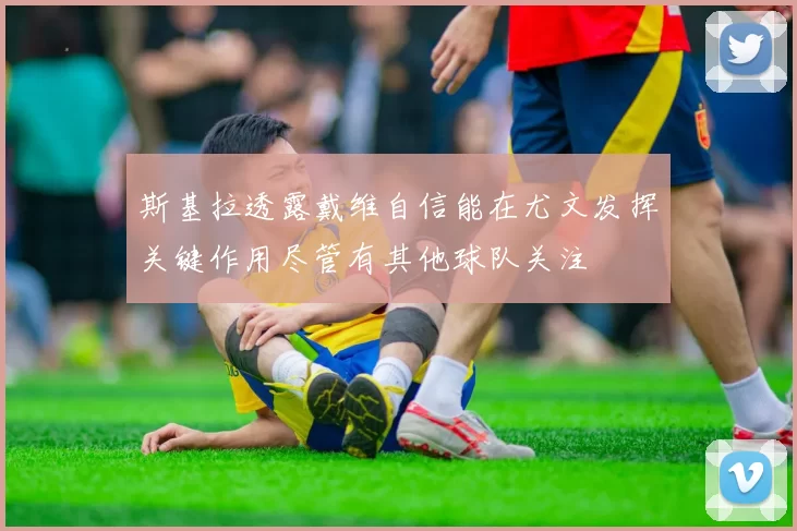 斯基拉透露戴维自信能在尤文发挥关键作用尽管有其他球队关注