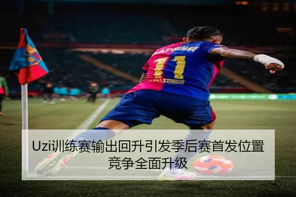 Uzi训练赛输出回升引发季后赛首发位置竞争全面升级